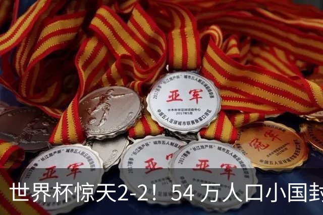 世界杯惊天2-2！54 万人口小国封神，逼平两大冠军戳中国足遗憾