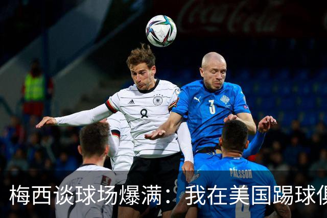 梅西谈球场爆满：我在美国踢球俱乐部也如此，心怀感激想回馈大家